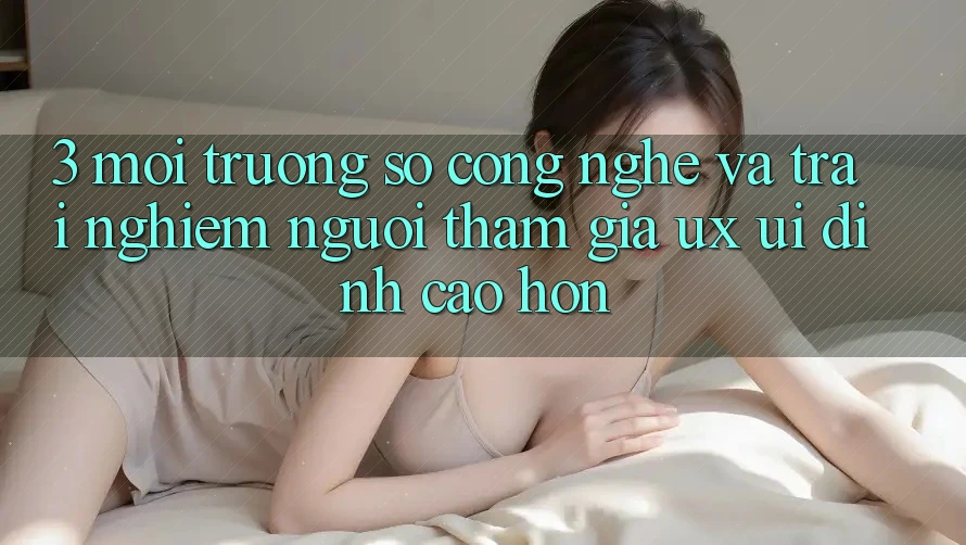 3. Môi trường số công nghệ và Trải nghiệm người tham gia (UX/UI) đỉnh cao hơn 3. Môi trường số công nghệ và Trải nghiệm người tham gia (UX/UI) đỉnh cao hơn
