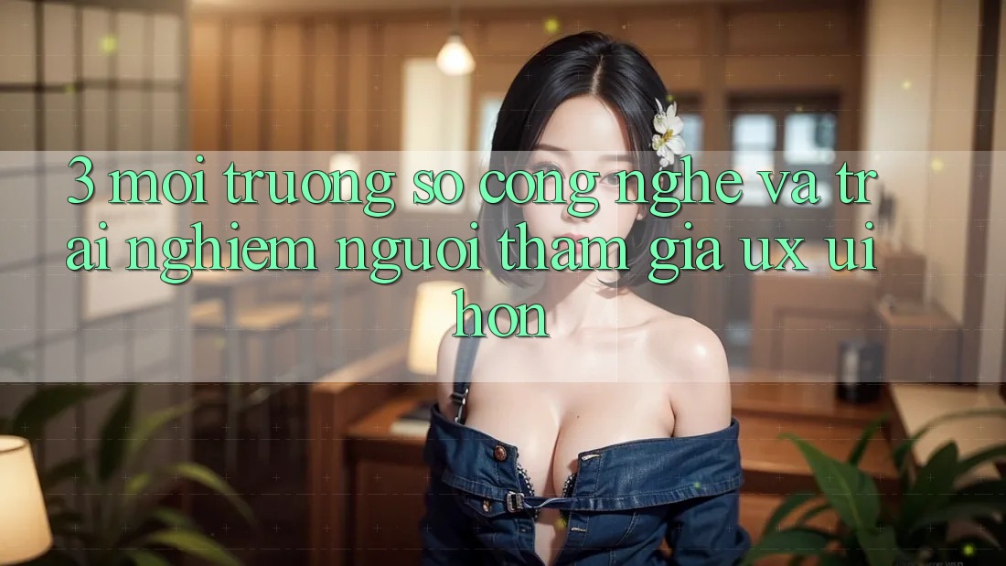 3. Môi trường số công nghệ và Trải nghiệm người tham gia (UX/UI) hơn 3. Môi trường số công nghệ và Trải nghiệm người tham gia (UX/UI) hơn