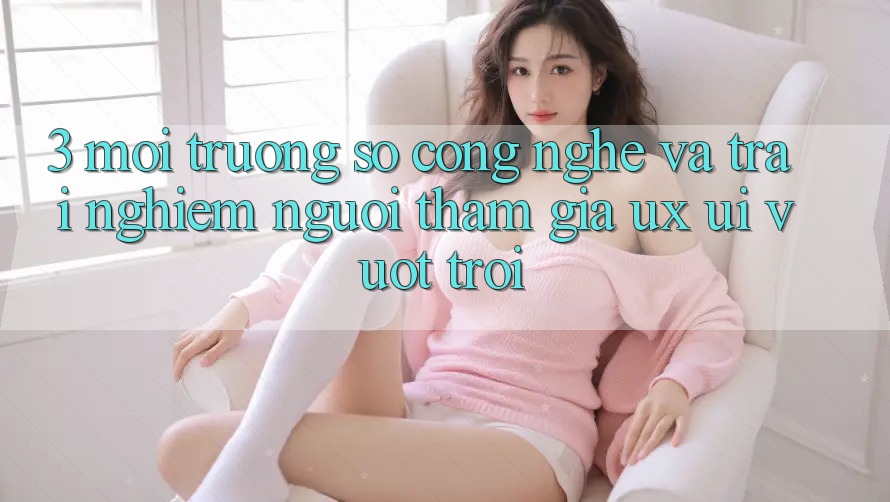 3. Môi trường số công nghệ và Trải nghiệm người tham gia (UX/UI) vượt trội 3. Môi trường số công nghệ và Trải nghiệm người tham gia (UX/UI) vượt trội