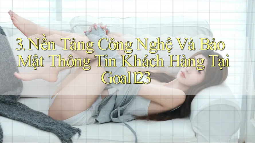 3. Nền Tảng Công Nghệ Và Bảo Mật Thông Tin Khách Hàng Tại Goal123