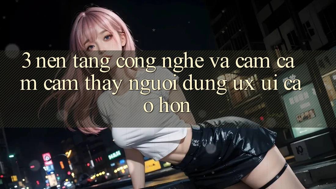 3. Nền tảng công nghệ và Cảm cảm cảm thấy người dùng (UX/UI) cao hơn 3. Nền tảng công nghệ và Cảm cảm cảm thấy người dùng (UX/UI) cao hơn