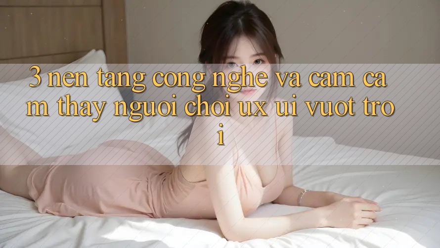 3. Nền tảng công nghệ và Cảm cảm thấy người chơi (UX/UI) vượt trội 3. Nền tảng công nghệ và Cảm cảm thấy người chơi (UX/UI) vượt trội