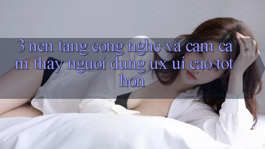3. Nền tảng công nghệ và Cảm cảm thấy người dùng (UX/UI) cao tốt hơn 3. Nền tảng công nghệ và Cảm cảm thấy người dùng (UX/UI) cao tốt hơn