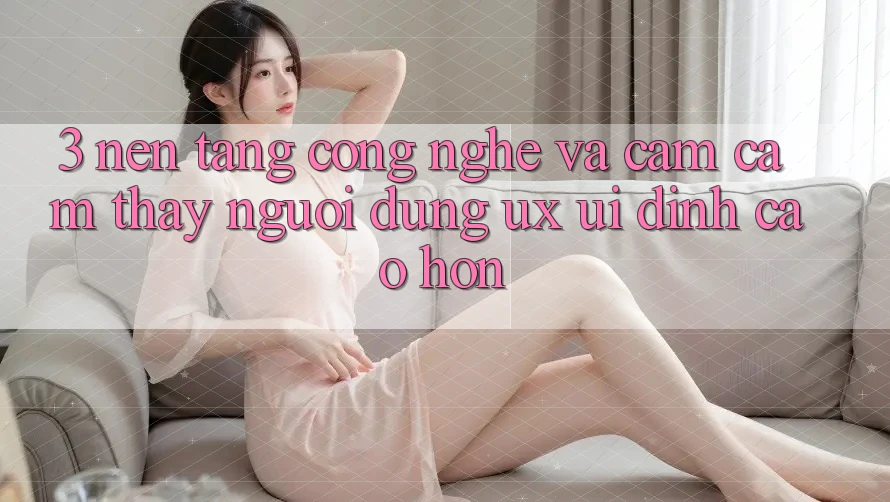 3. Nền tảng công nghệ và Cảm cảm thấy người dùng (UX/UI) đỉnh cao hơn 3. Nền tảng công nghệ và Cảm cảm thấy người dùng (UX/UI) đỉnh cao hơn