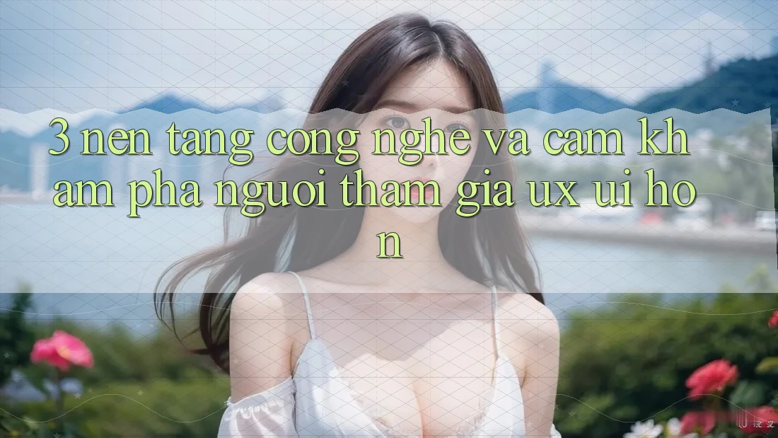 3. Nền tảng công nghệ và Cảm khám phá người tham gia (UX/UI) hơn 3. Nền tảng công nghệ và Cảm khám phá người tham gia (UX/UI) hơn