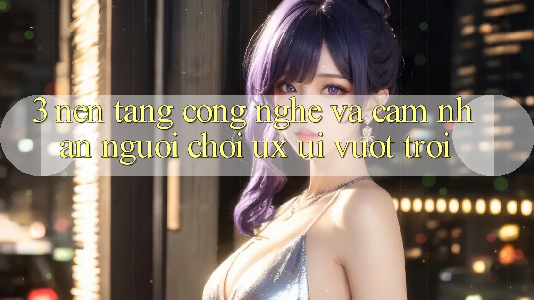 3. Nền tảng công nghệ và Cảm nhận người chơi (UX/UI) vượt trội 3. Nền tảng công nghệ và Cảm nhận người chơi (UX/UI) vượt trội