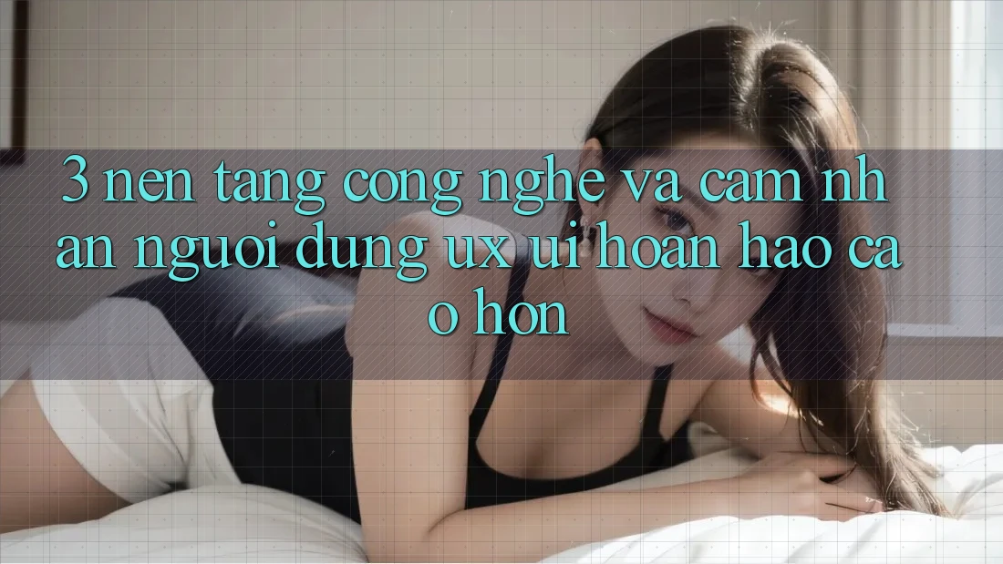 3. Nền tảng công nghệ và Cảm nhận người dùng (UX/UI) hoàn hảo cao hơn
