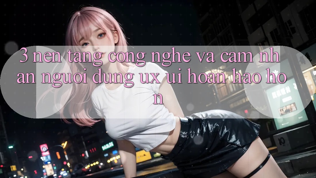 3. Nền tảng công nghệ và Cảm nhận người dùng (UX/UI) hoàn hảo hơn 3. Nền tảng công nghệ và Cảm nhận người dùng (UX/UI) hoàn hảo hơn