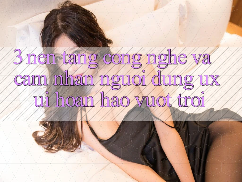 3. Nền tảng công nghệ và Cảm nhận người dùng (UX/UI) hoàn hảo vượt trội