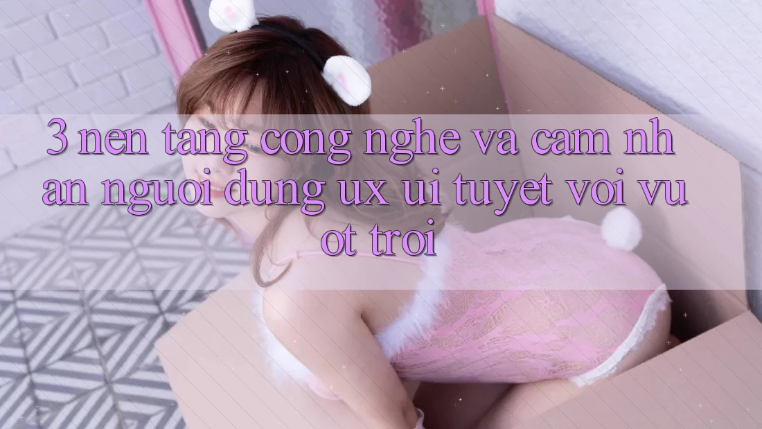 3. Nền tảng công nghệ và Cảm nhận người dùng (UX/UI) tuyệt vời vượt trội 3. Nền tảng công nghệ và Cảm nhận người dùng (UX/UI) tuyệt vời vượt trội