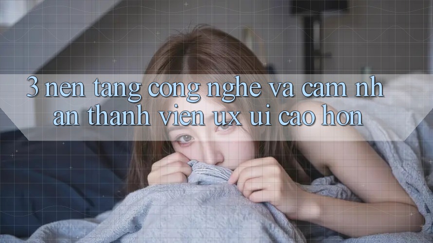 3. Nền tảng công nghệ và Cảm nhận thành viên (UX/UI) cao hơn