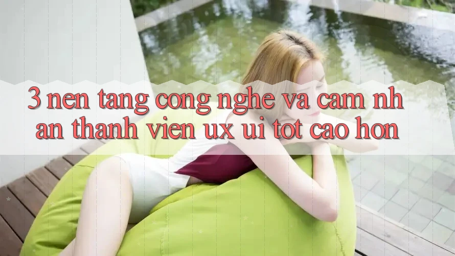 3. Nền tảng công nghệ và Cảm nhận thành viên (UX/UI) tốt cao hơn 3. Nền tảng công nghệ và Cảm nhận thành viên (UX/UI) tốt cao hơn