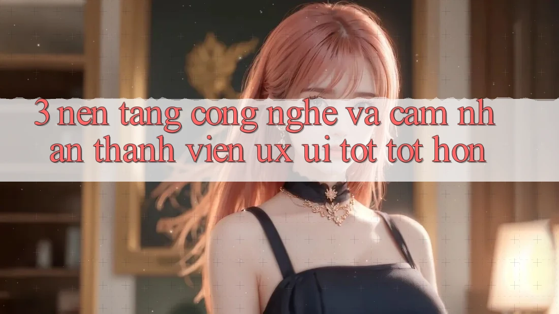 3. Nền tảng công nghệ và Cảm nhận thành viên (UX/UI) tốt tốt hơn