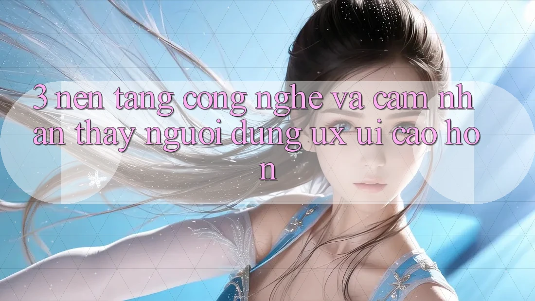 3. Nền tảng công nghệ và Cảm nhận thấy người dùng (UX/UI) cao hơn