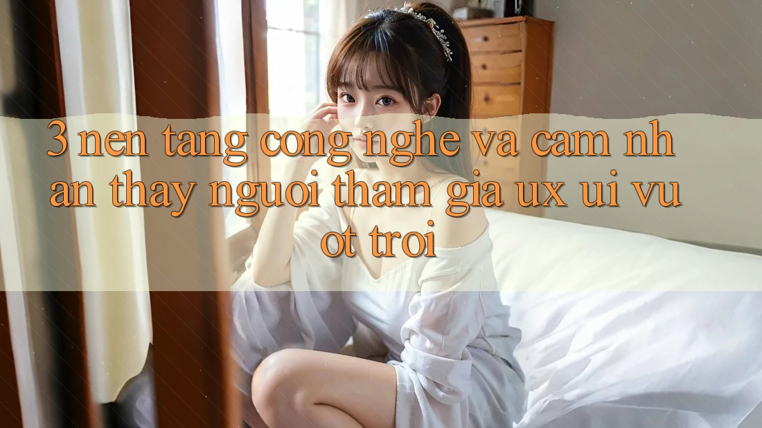 3. Nền tảng công nghệ và Cảm nhận thấy người tham gia (UX/UI) vượt trội 3. Nền tảng công nghệ và Cảm nhận thấy người tham gia (UX/UI) vượt trội