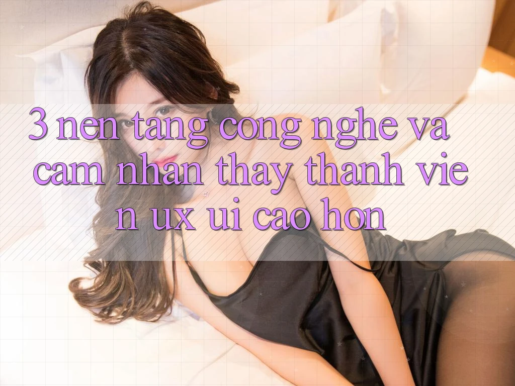 3. Nền tảng công nghệ và Cảm nhận thấy thành viên (UX/UI) cao hơn