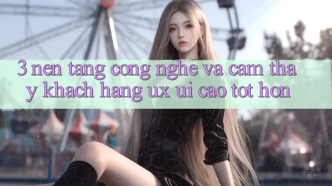 3. Nền tảng công nghệ và Cảm thấy khách hàng (UX/UI) cao tốt hơn 3. Nền tảng công nghệ và Cảm thấy khách hàng (UX/UI) cao tốt hơn