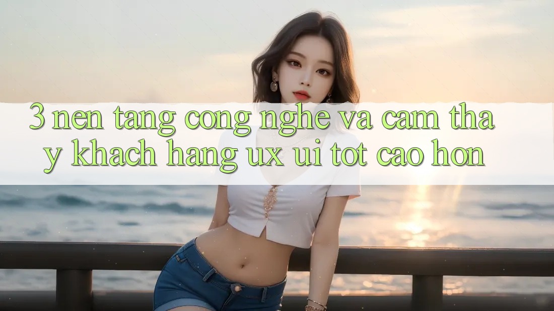 3. Nền tảng công nghệ và Cảm thấy khách hàng (UX/UI) tốt cao hơn 3. Nền tảng công nghệ và Cảm thấy khách hàng (UX/UI) tốt cao hơn