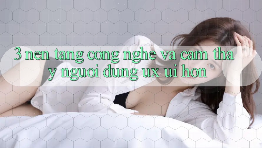 3. Nền tảng công nghệ và Cảm thấy người dùng (UX/UI) hơn 3. Nền tảng công nghệ và Cảm thấy người dùng (UX/UI) hơn