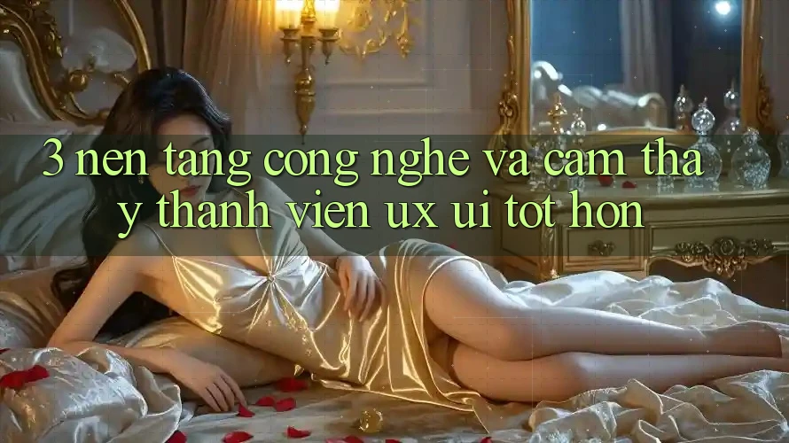 3. Nền tảng công nghệ và Cảm thấy thành viên (UX/UI) tốt hơn 3. Nền tảng công nghệ và Cảm thấy thành viên (UX/UI) tốt hơn