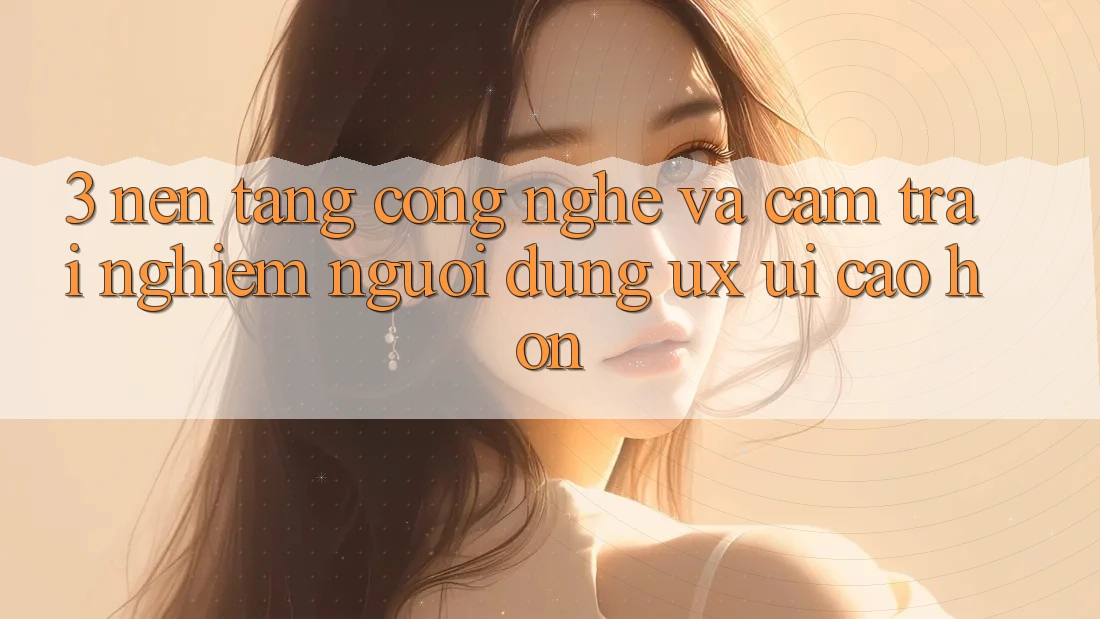3. Nền tảng công nghệ và Cảm trải nghiệm người dùng (UX/UI) cao hơn 3. Nền tảng công nghệ và Cảm trải nghiệm người dùng (UX/UI) cao hơn
