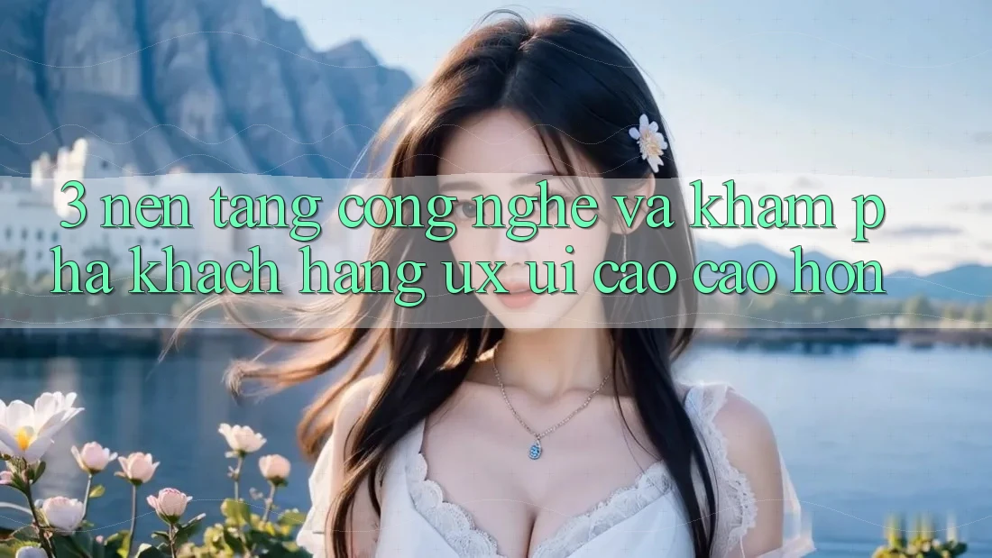 3. Nền tảng công nghệ và Khám phá khách hàng (UX/UI) cao cao hơn