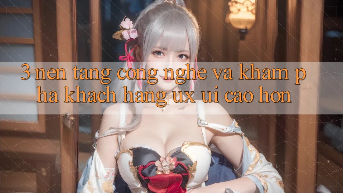 3. Nền tảng công nghệ và Khám phá khách hàng (UX/UI) cao hơn