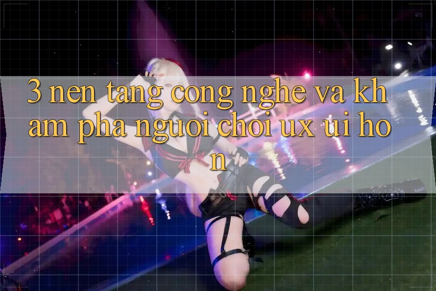 3. Nền tảng công nghệ và Khám phá người chơi (UX/UI) hơn 3. Nền tảng công nghệ và Khám phá người chơi (UX/UI) hơn