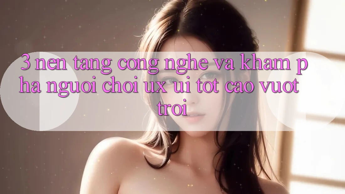3. Nền tảng công nghệ và Khám phá người chơi (UX/UI) tốt cao vượt trội 3. Nền tảng công nghệ và Khám phá người chơi (UX/UI) tốt cao vượt trội