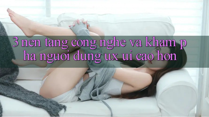 3. Nền tảng công nghệ và Khám phá người dùng (UX/UI) cao hơn 3. Nền tảng công nghệ và Khám phá người dùng (UX/UI) cao hơn