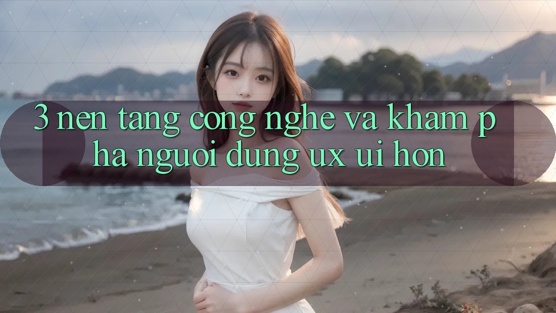 3. Nền tảng công nghệ và Khám phá người dùng (UX/UI) hơn 3. Nền tảng công nghệ và Khám phá người dùng (UX/UI) hơn