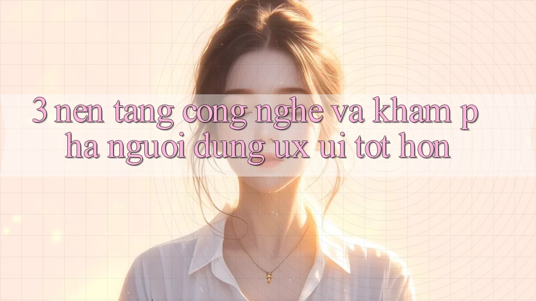 3. Nền tảng công nghệ và Khám phá người dùng (UX/UI) tốt hơn 3. Nền tảng công nghệ và Khám phá người dùng (UX/UI) tốt hơn