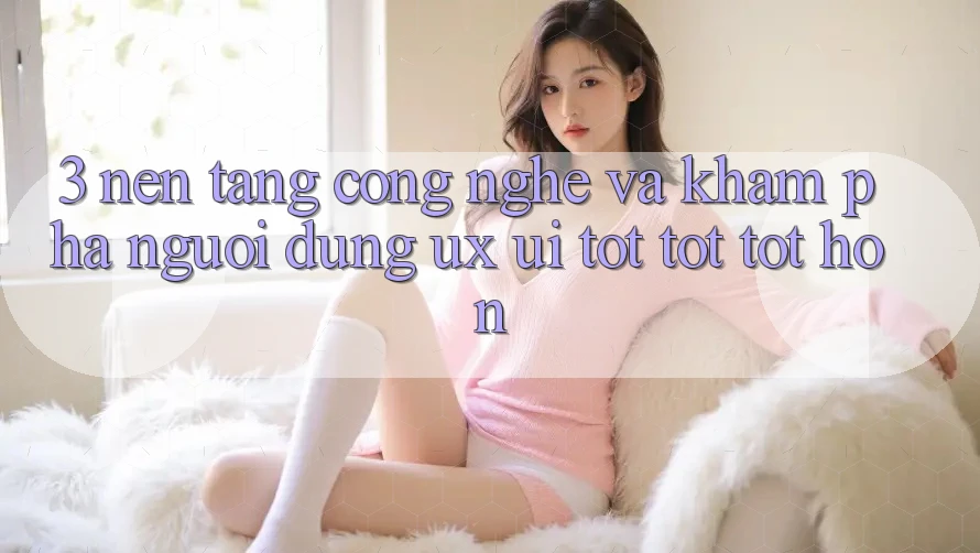 3. Nền tảng công nghệ và Khám phá người dùng (UX/UI) tốt tốt tốt hơn 3. Nền tảng công nghệ và Khám phá người dùng (UX/UI) tốt tốt tốt hơn