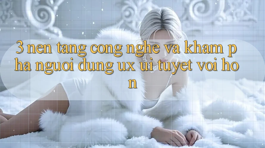 3. Nền tảng công nghệ và Khám phá người dùng (UX/UI) tuyệt vời hơn 3. Nền tảng công nghệ và Khám phá người dùng (UX/UI) tuyệt vời hơn