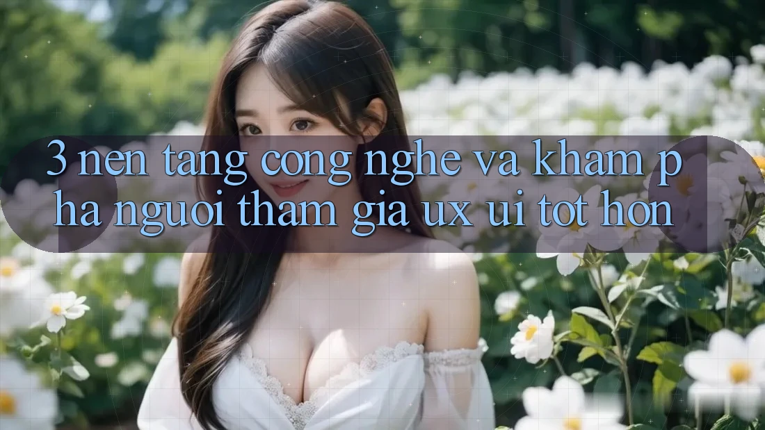 3. Nền tảng công nghệ và Khám phá người tham gia (UX/UI) tốt hơn 3. Nền tảng công nghệ và Khám phá người tham gia (UX/UI) tốt hơn