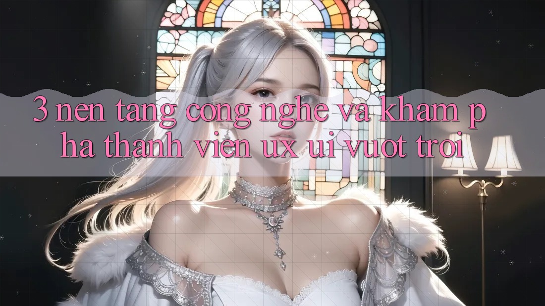 3. Nền tảng công nghệ và Khám phá thành viên (UX/UI) vượt trội