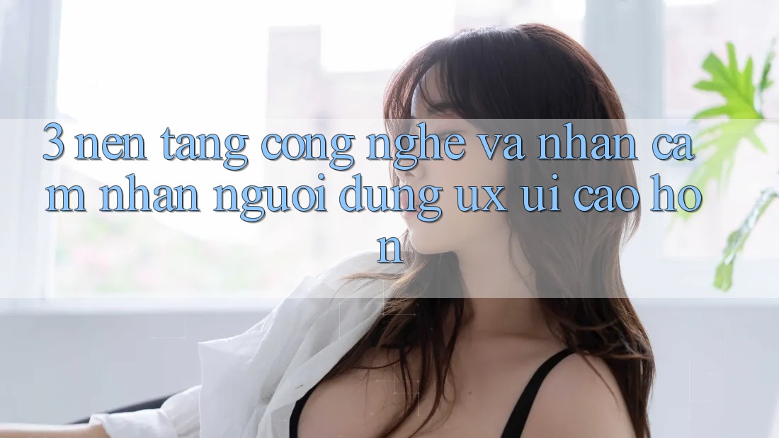 3. Nền tảng công nghệ và Nhận cảm nhận người dùng (UX/UI) cao hơn 3. Nền tảng công nghệ và Nhận cảm nhận người dùng (UX/UI) cao hơn