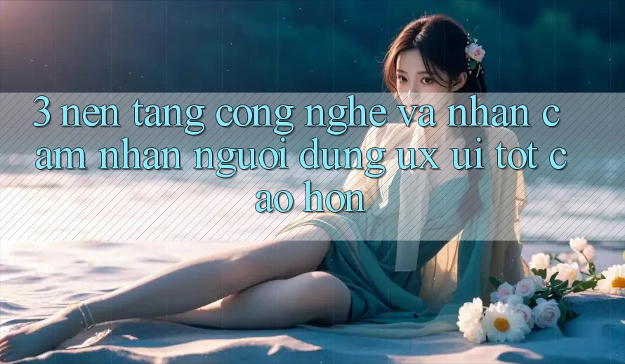 3. Nền tảng công nghệ và Nhận cảm nhận người dùng (UX/UI) tốt cao hơn