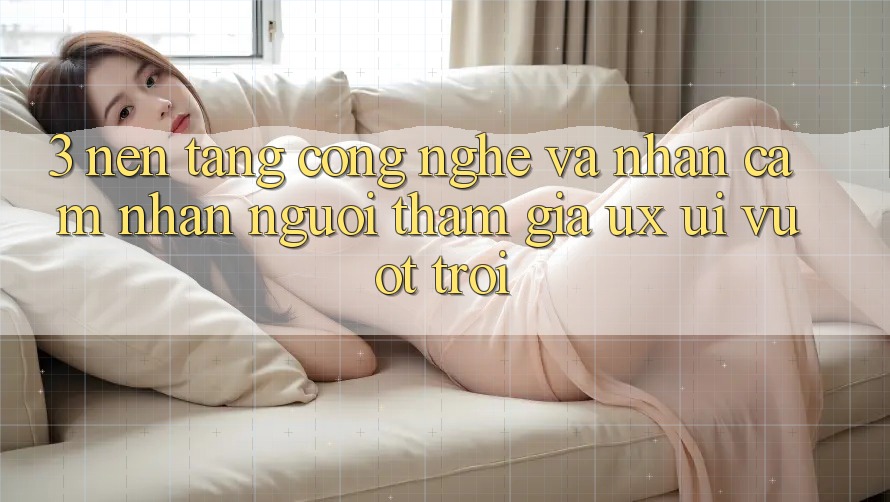 3. Nền tảng công nghệ và Nhận cảm nhận người tham gia (UX/UI) vượt trội 3. Nền tảng công nghệ và Nhận cảm nhận người tham gia (UX/UI) vượt trội