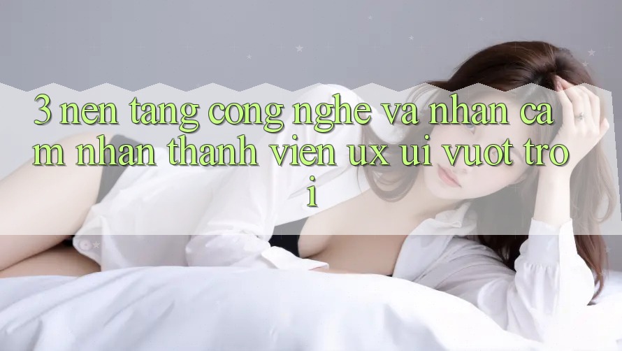 3. Nền tảng công nghệ và Nhận cảm nhận thành viên (UX/UI) vượt trội 3. Nền tảng công nghệ và Nhận cảm nhận thành viên (UX/UI) vượt trội