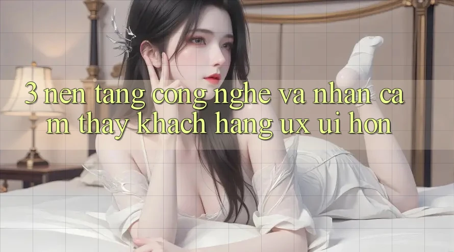 3. Nền tảng công nghệ và Nhận cảm thấy khách hàng (UX/UI) hơn 3. Nền tảng công nghệ và Nhận cảm thấy khách hàng (UX/UI) hơn