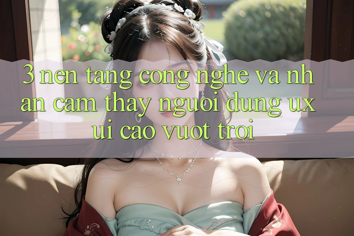 3. Nền tảng công nghệ và Nhận cảm thấy người dùng (UX/UI) cao vượt trội 3. Nền tảng công nghệ và Nhận cảm thấy người dùng (UX/UI) cao vượt trội