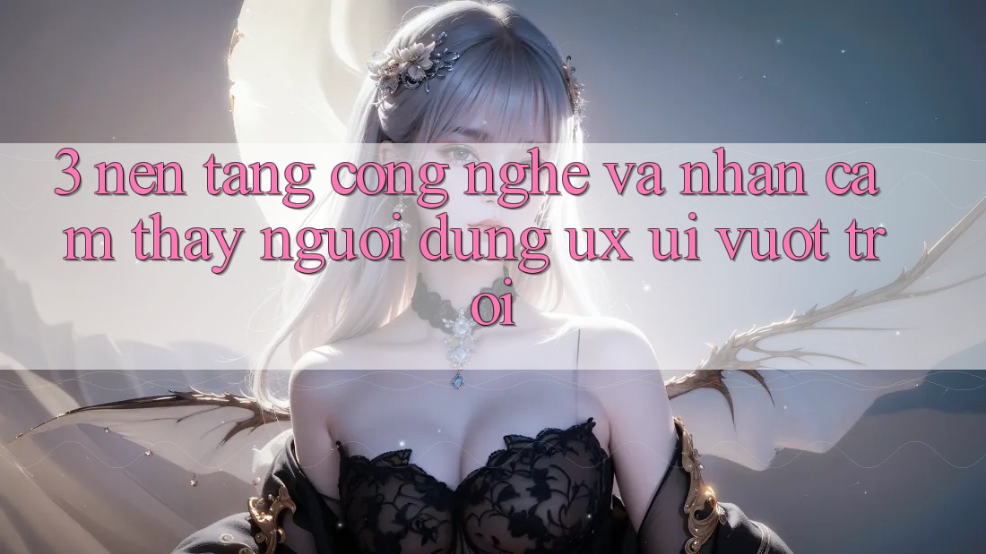 3. Nền tảng công nghệ và Nhận cảm thấy người dùng (UX/UI) vượt trội 3. Nền tảng công nghệ và Nhận cảm thấy người dùng (UX/UI) vượt trội