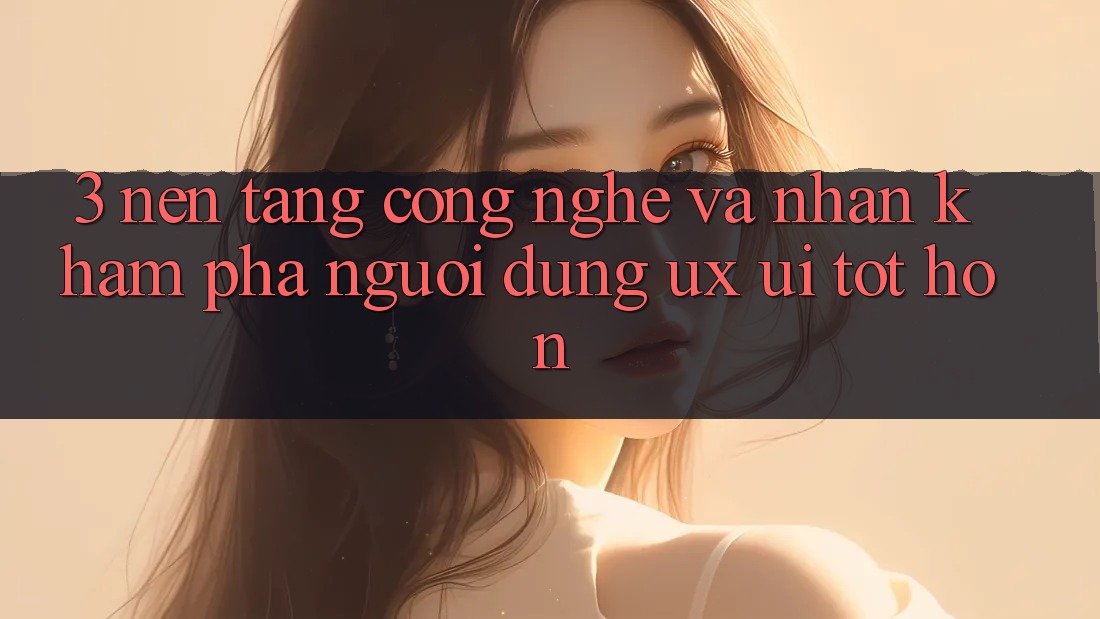 3. Nền tảng công nghệ và Nhận khám phá người dùng (UX/UI) tốt hơn 3. Nền tảng công nghệ và Nhận khám phá người dùng (UX/UI) tốt hơn