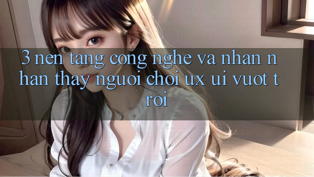 3. Nền tảng công nghệ và Nhận nhận thấy người chơi (UX/UI) vượt trội 3. Nền tảng công nghệ và Nhận nhận thấy người chơi (UX/UI) vượt trội