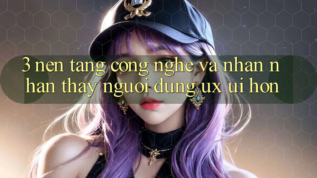 3. Nền tảng công nghệ và Nhận nhận thấy người dùng (UX/UI) hơn 3. Nền tảng công nghệ và Nhận nhận thấy người dùng (UX/UI) hơn