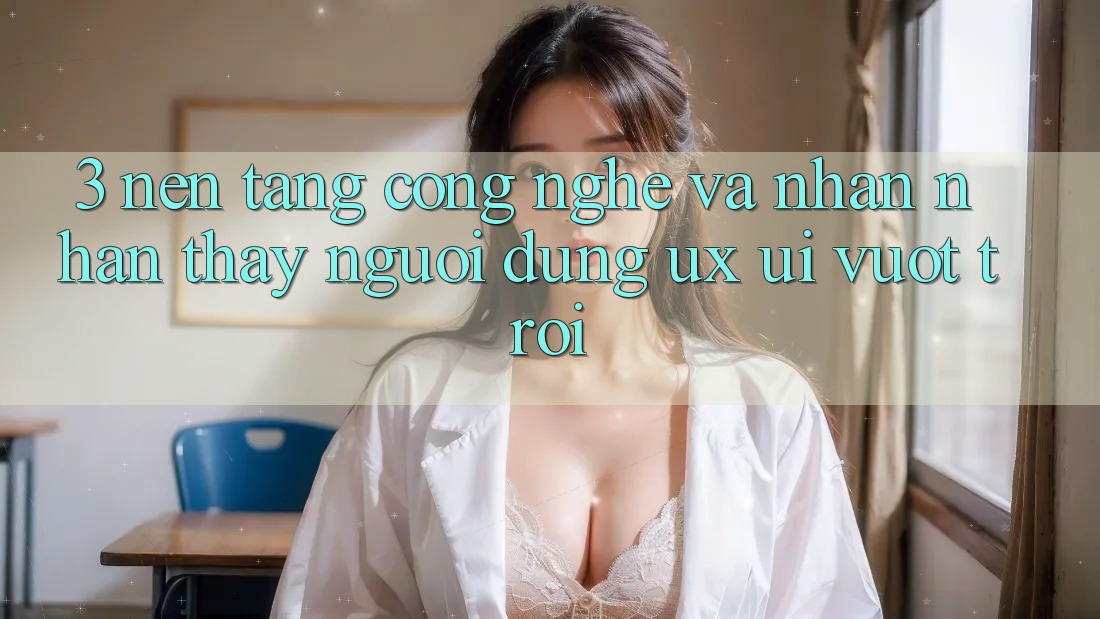 3. Nền tảng công nghệ và Nhận nhận thấy người dùng (UX/UI) vượt trội