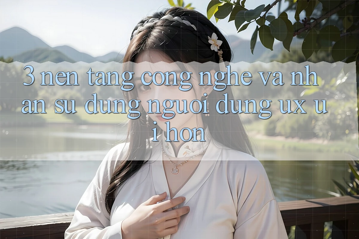 3. Nền tảng công nghệ và Nhận sử dụng người dùng (UX/UI) hơn