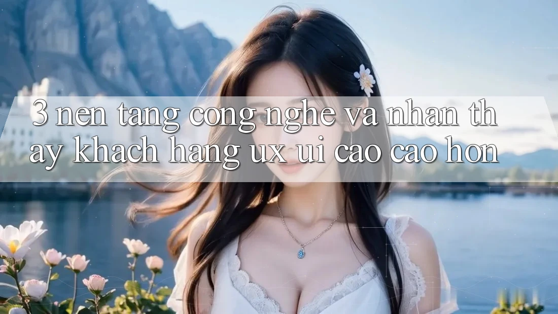 3. Nền tảng công nghệ và Nhận thấy khách hàng (UX/UI) cao cao hơn 3. Nền tảng công nghệ và Nhận thấy khách hàng (UX/UI) cao cao hơn