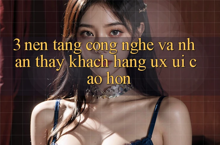 3. Nền tảng công nghệ và Nhận thấy khách hàng (UX/UI) cao hơn
